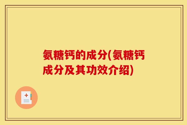 氨糖钙的成分(氨糖钙成分及其功效介绍)