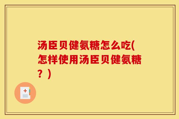 汤臣贝健氨糖怎么吃(怎样使用汤臣贝健氨糖？)