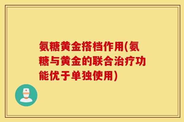 氨糖黄金搭档作用(氨糖与黄金的联合治疗功能优于单独使用)
