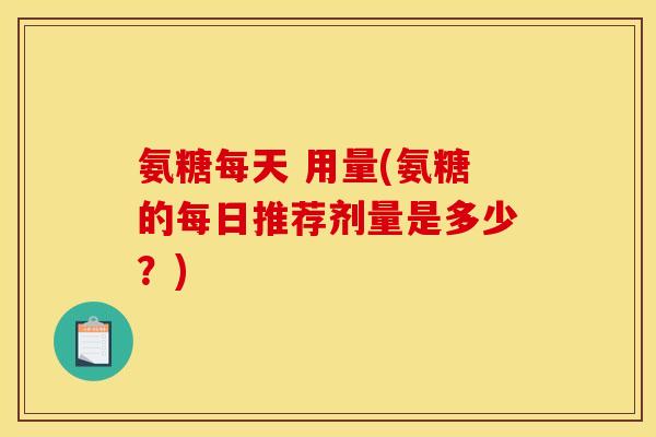 氨糖每天 用量(氨糖的每日推荐剂量是多少？)
