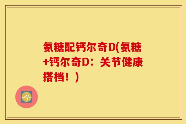 氨糖配钙尔奇D(氨糖+钙尔奇D：关节健康搭档！)