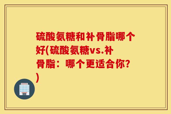 硫酸氨糖和补骨脂哪个好(硫酸氨糖vs.补骨脂：哪个更适合你？)