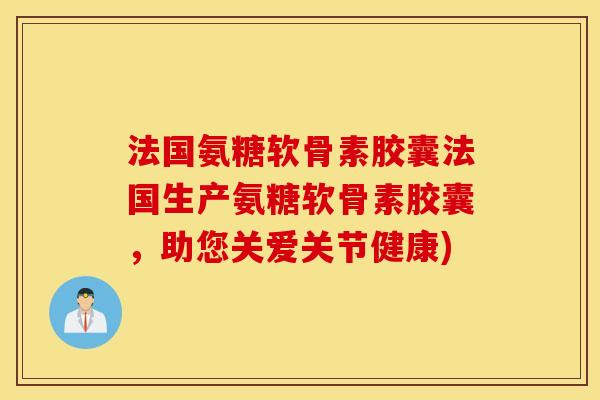 法国氨糖软骨素胶囊法国生产氨糖软骨素胶囊,助您关爱关节健康) 法国氨糖软骨素胶囊法国生产氨糖软骨素胶囊,助您关爱关节健康)