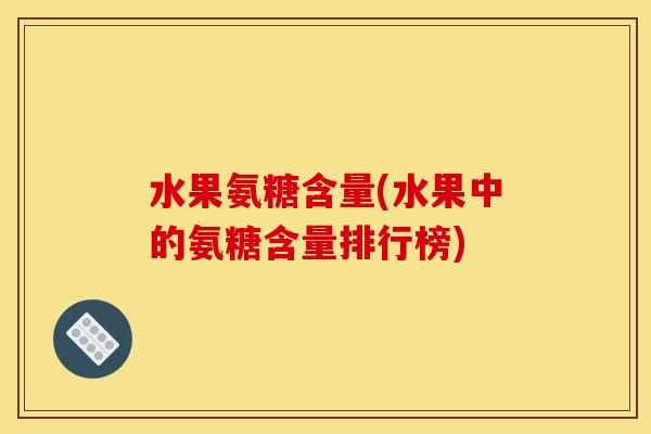 水果氨糖含量(水果中的氨糖含量排行榜)