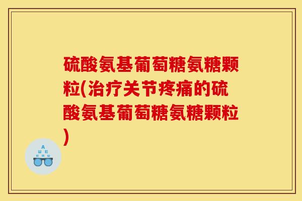 硫酸氨基葡萄糖氨糖颗粒(治疗关节疼痛的硫酸氨基葡萄糖氨糖颗粒) 硫酸氨基葡萄糖氨糖颗粒(治疗关节疼痛的硫酸氨基葡萄糖氨糖颗粒)