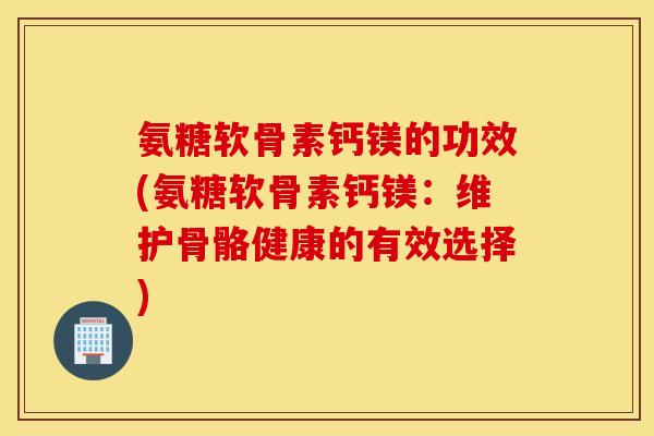 氨糖软骨素钙镁的功效(氨糖软骨素钙镁：维护骨骼健康的有效选择)