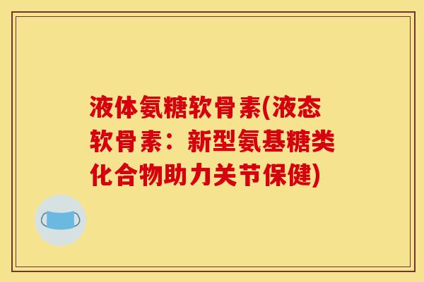 液体氨糖软骨素(液态软骨素：新型氨基糖类化合物助力关节保健)