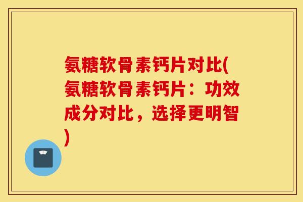 氨糖软骨素钙片对比(氨糖软骨素钙片：功效成分对比，选择更明智)