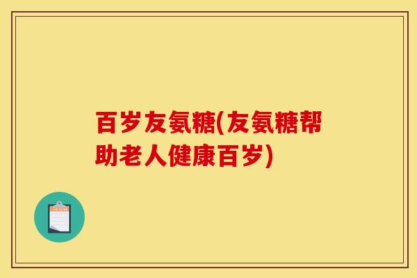 百岁友氨糖(友氨糖帮助老人健康百岁)