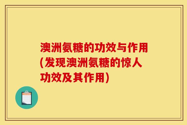 澳洲氨糖的功效与作用(发现澳洲氨糖的惊人功效及其作用) 澳洲氨糖的功效与作用(发现澳洲氨糖的惊人功效及其作用)