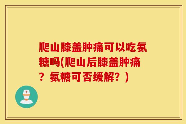 爬山膝盖肿痛可以吃氨糖吗(爬山后膝盖肿痛？氨糖可否缓解？)