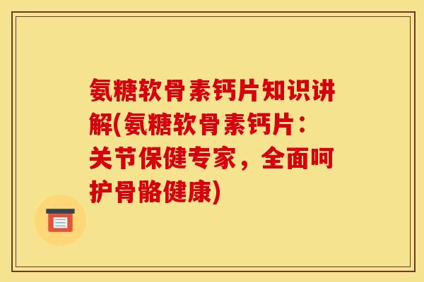 氨糖软骨素钙片知识讲解(氨糖软骨素钙片：关节保健专家，全面呵护骨骼健康)