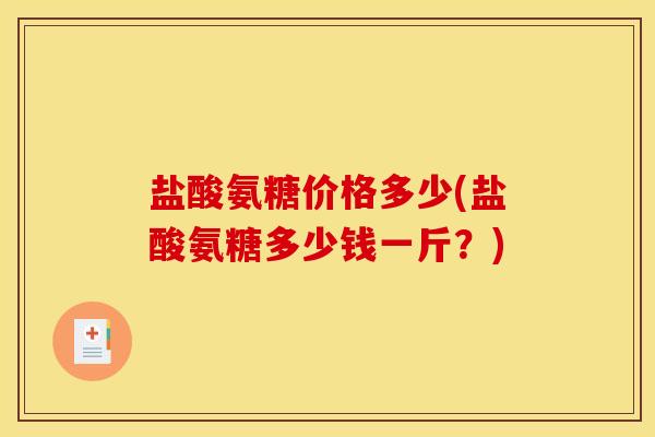 盐酸氨糖价格多少(盐酸氨糖多少钱一斤?) 盐酸氨糖价格多少(盐酸氨糖多少钱一斤?)