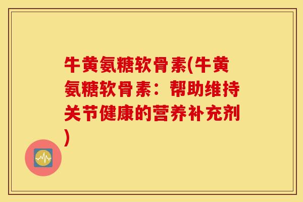 牛黄氨糖软骨素(牛黄氨糖软骨素：帮助维持关节健康的营养补充剂)
