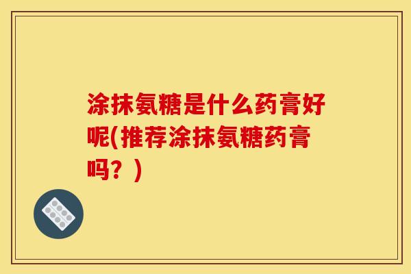 涂抹氨糖是什么药膏好呢(推荐涂抹氨糖药膏吗？)