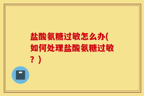 盐酸氨糖过敏怎么办(如何处理盐酸氨糖过敏？)