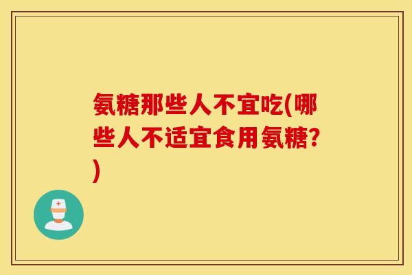 氨糖那些人不宜吃(哪些人不适宜食用氨糖？)