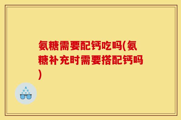 氨糖需要配钙吃吗(氨糖补充时需要搭配钙吗)