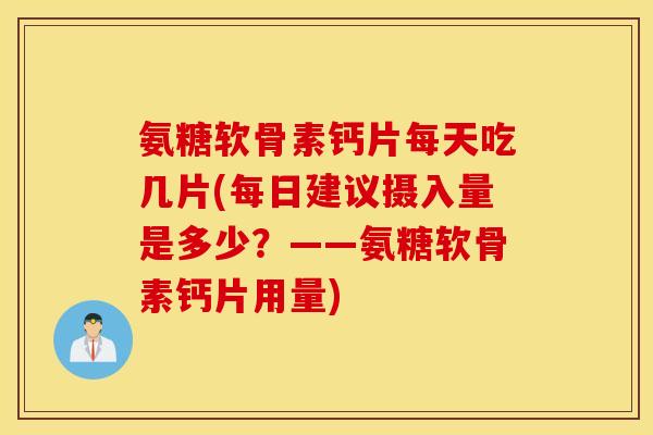 氨糖软骨素钙片每天吃几片(每日建议摄入量是多少？——氨糖软骨素钙片用量)