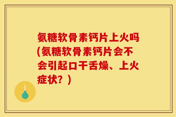 氨糖软骨素钙片上火吗(氨糖软骨素钙片会不会引起口干舌燥、上火症状？)
