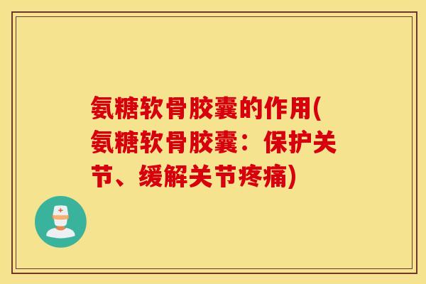 氨糖软骨胶囊的作用(氨糖软骨胶囊：保护关节、缓解关节疼痛)