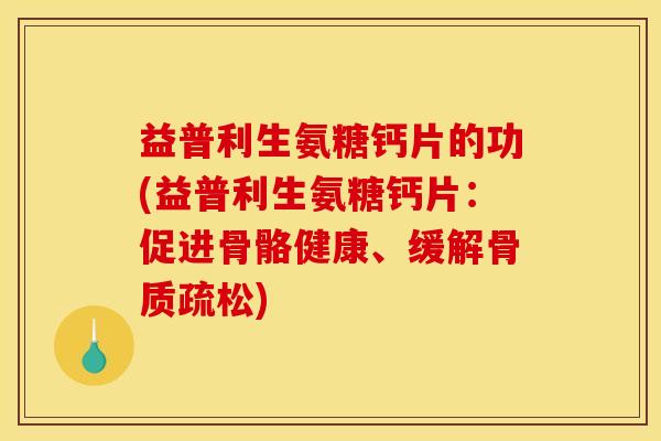 益普利生氨糖钙片的功(益普利生氨糖钙片：促进骨骼健康、缓解骨质疏松)
