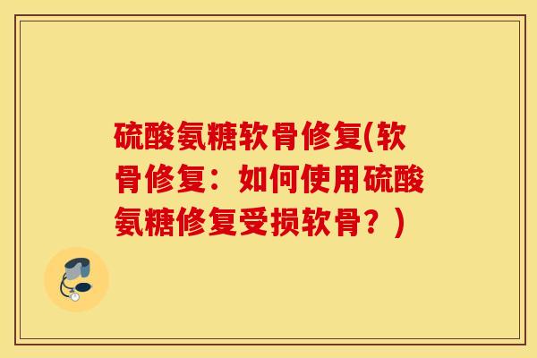 硫酸氨糖软骨修复(软骨修复：如何使用硫酸氨糖修复受损软骨？)