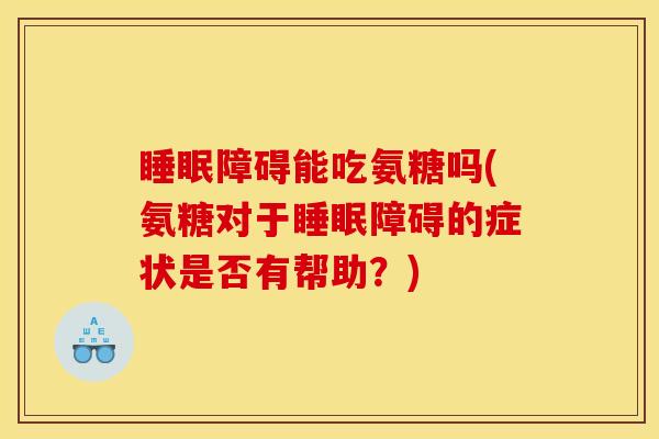 睡眠障碍能吃氨糖吗(氨糖对于睡眠障碍的症状是否有帮助？)
