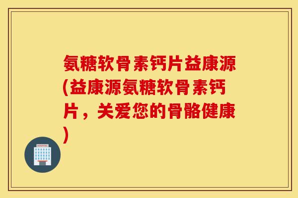 氨糖软骨素钙片益康源(益康源氨糖软骨素钙片，关爱您的骨骼健康)