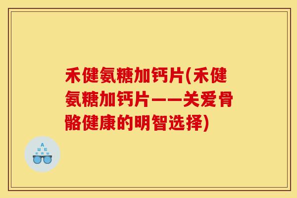 禾健氨糖加钙片(禾健氨糖加钙片——关爱骨骼健康的明智选择)