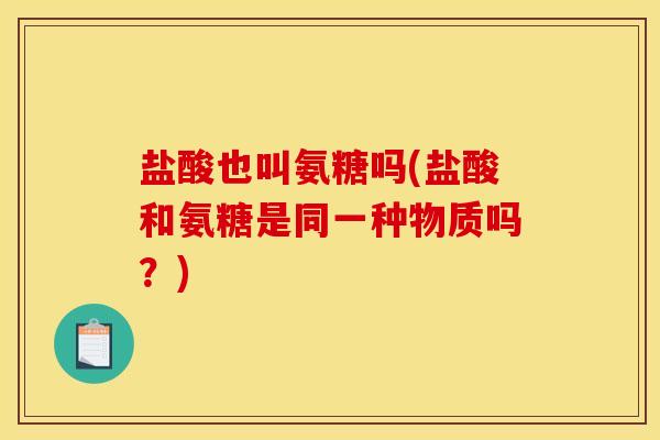 盐酸也叫氨糖吗(盐酸和氨糖是同一种物质吗？)