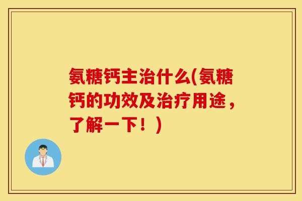 氨糖钙主治什么(氨糖钙的功效及治疗用途，了解一下！)