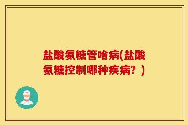盐酸氨糖管啥病(盐酸氨糖控制哪种疾病？)