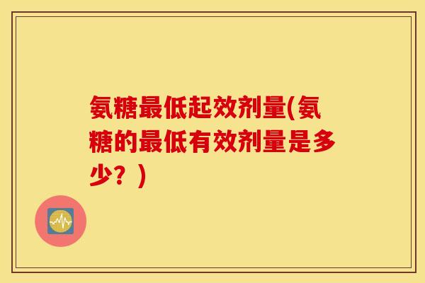 氨糖最低起效剂量(氨糖的最低有效剂量是多少？)