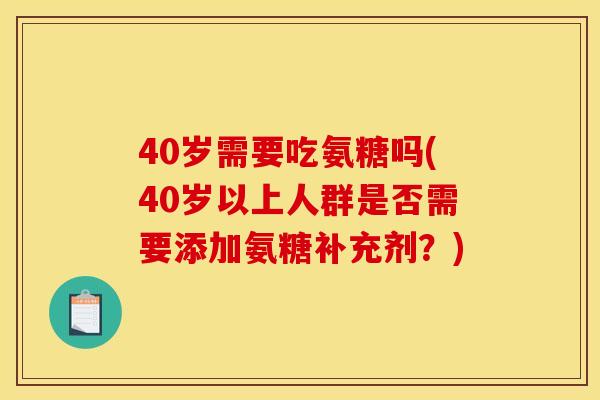 40岁需要吃氨糖吗(40岁以上人群是否需要添加氨糖补充剂？)