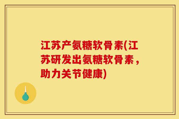 江苏产氨糖软骨素(江苏研发出氨糖软骨素，助力关节健康)
