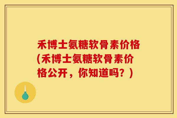 禾博士氨糖软骨素价格(禾博士氨糖软骨素价格公开，你知道吗？)