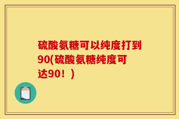 硫酸氨糖可以纯度打到90(硫酸氨糖纯度可达90！)