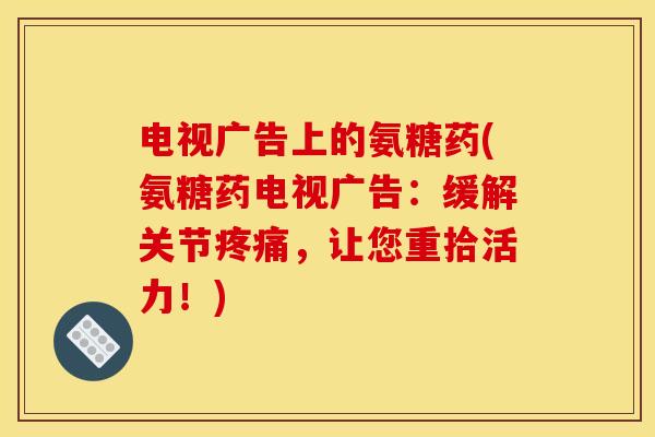 电视广告上的氨糖药(氨糖药电视广告：缓解关节疼痛，让您重拾活力！)