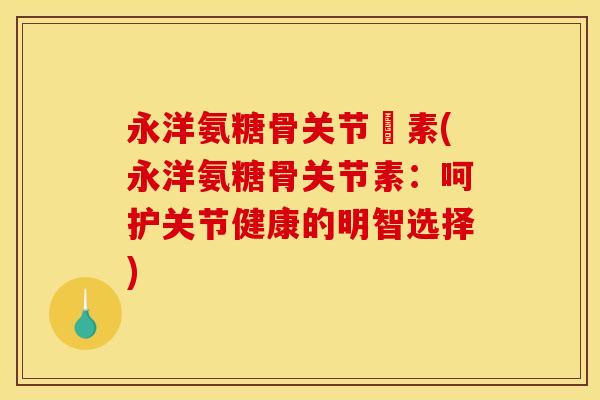 永洋氨糖骨关节玨素(永洋氨糖骨关节素：呵护关节健康的明智选择)