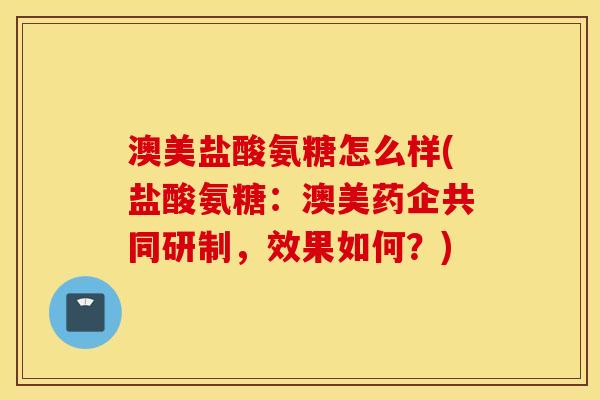 澳美盐酸氨糖怎么样(盐酸氨糖：澳美药企共同研制，效果如何？)