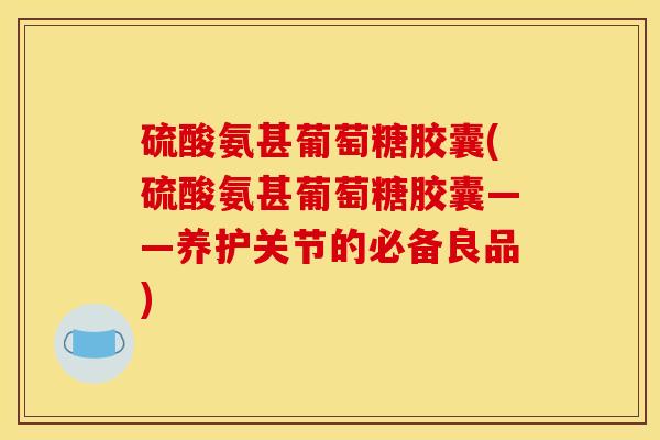 硫酸氨甚葡萄糖胶囊(硫酸氨甚葡萄糖胶囊——养护关节的必备良品) 硫酸氨甚葡萄糖胶囊(硫酸氨甚葡萄糖胶囊——养护关节的必备良品)