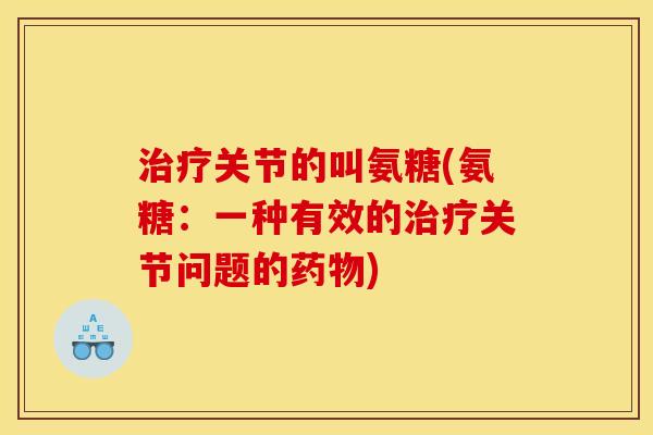 治疗关节的叫氨糖(氨糖：一种有效的治疗关节问题的药物)