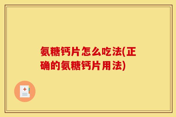 氨糖钙片怎么吃法(正确的氨糖钙片用法)