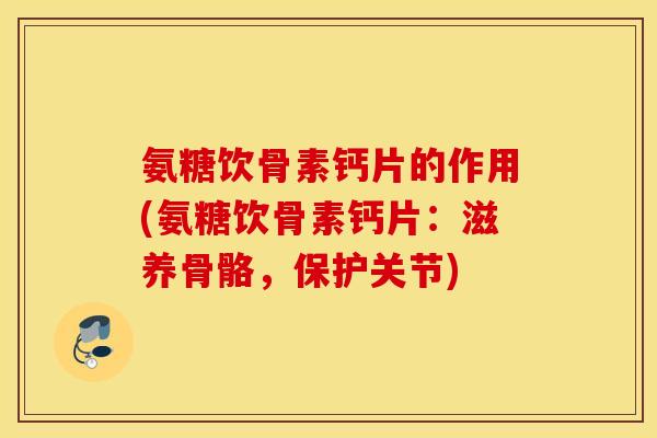 氨糖饮骨素钙片的作用(氨糖饮骨素钙片：滋养骨骼，保护关节)