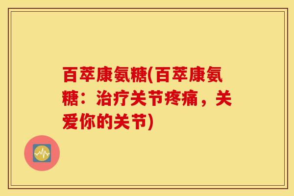 百萃康氨糖(百萃康氨糖：治疗关节疼痛，关爱你的关节)