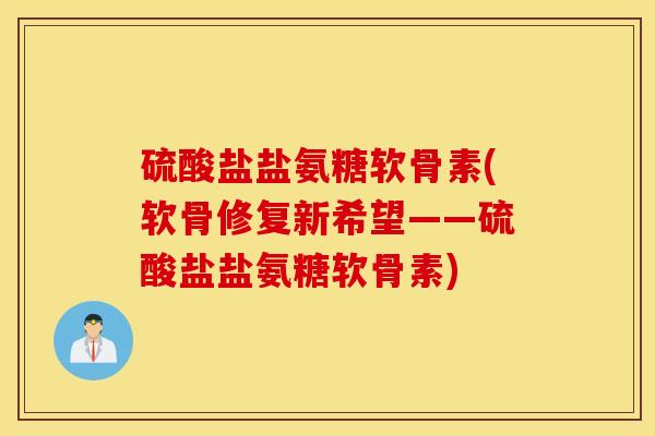 硫酸盐盐氨糖软骨素(软骨修复新希望——硫酸盐盐氨糖软骨素)
