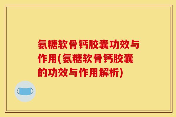 氨糖软骨钙胶囊功效与作用(氨糖软骨钙胶囊的功效与作用解析)