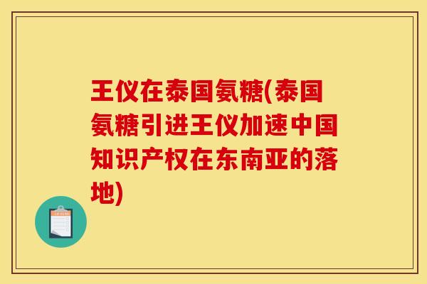 王仪在泰国氨糖(泰国氨糖引进王仪加速中国知识产权在东南亚的落地)