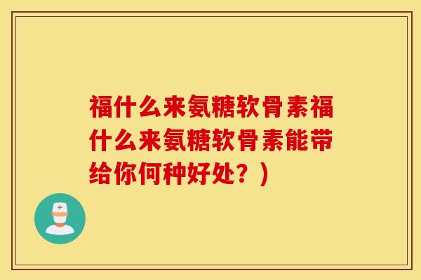 福什么来氨糖软骨素福什么来氨糖软骨素能带给你何种好处？)